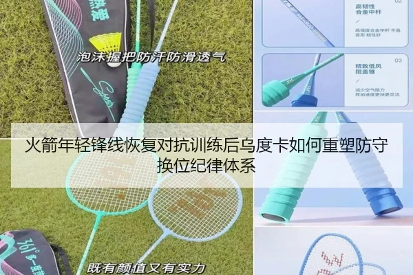 火箭年轻锋线恢复对抗训练后乌度卡如何重塑防守换位纪律体系