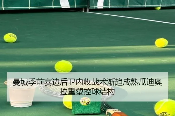 曼城季前赛边后卫内收战术渐趋成熟瓜迪奥拉重塑控球结构