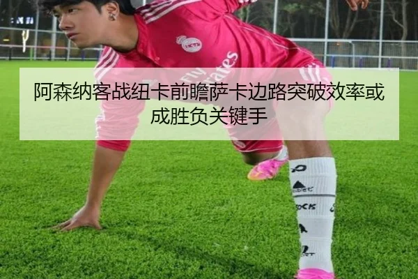阿森纳客战纽卡前瞻萨卡边路突破效率或成胜负关键手