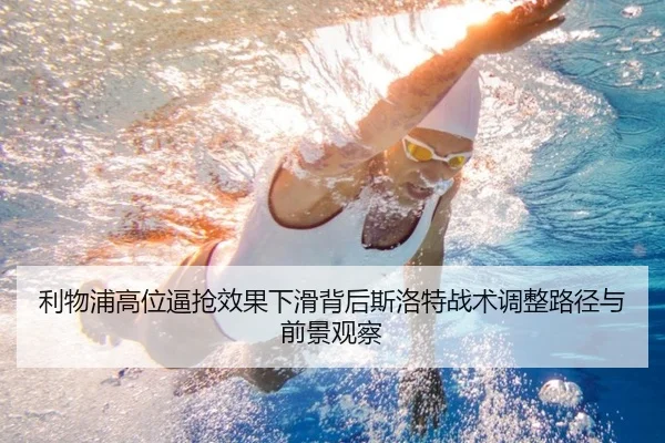 利物浦高位逼抢效果下滑背后斯洛特战术调整路径与前景观察
