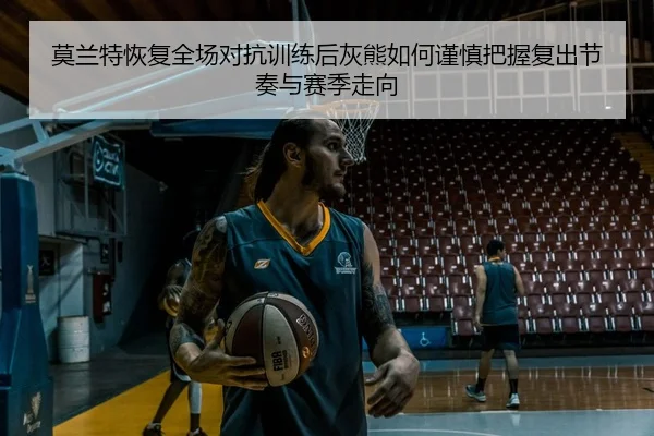 莫兰特恢复全场对抗训练后灰熊如何谨慎把握复出节奏与赛季走向