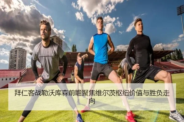 拜仁客战勒沃库森前瞻聚焦维尔茨枢纽价值与胜负走向