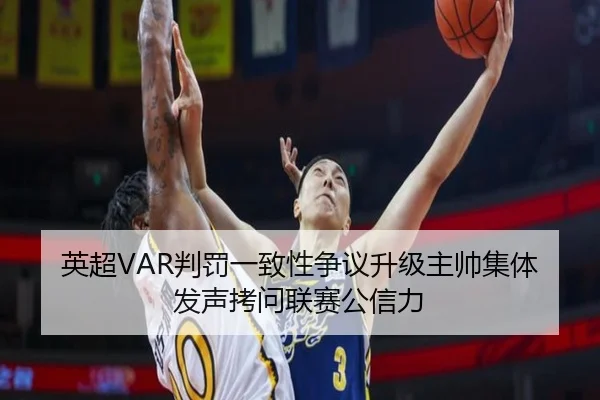 英超VAR判罚一致性争议升级主帅集体发声拷问联赛公信力